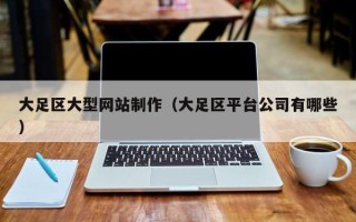 天津大足区大型网站制作（大足区平台公司有哪些）