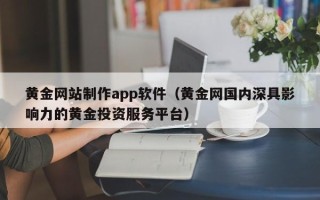 天津黄金网站制作app软件（黄金网国内深具影响力的黄金投资服务平台）