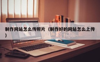 天津制作网站怎么传照片（制作好的网站怎么上传）