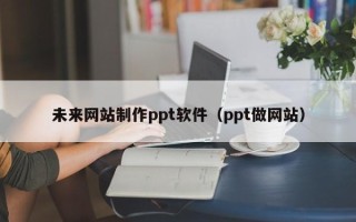 天津未来网站制作ppt软件（ppt做网站）