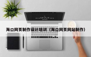 天津海口网页制作设计培训（海口网页网站制作）