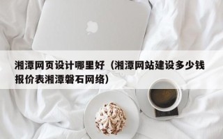 天津湘潭网页设计哪里好（湘潭网站建设多少钱 报价表湘潭磐石网络）