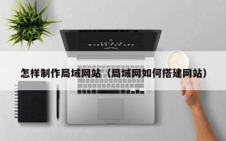 天津怎样制作局域网站（局域网如何搭建网站）