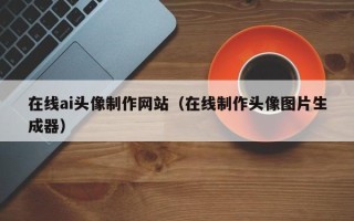 天津在线ai头像制作网站（在线制作头像图片生成器）
