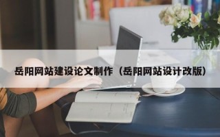 天津岳阳网站建设论文制作（岳阳网站设计改版）