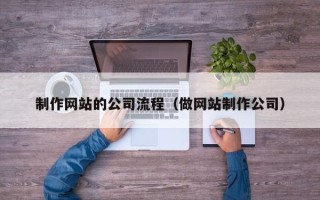 天津制作网站的公司流程（做网站制作公司）
