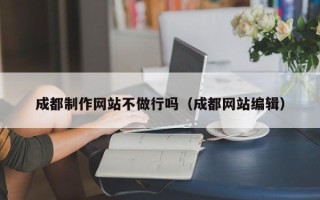 天津成都制作网站不做行吗（成都网站编辑）