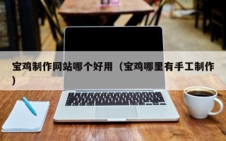 天津宝鸡制作网站哪个好用（宝鸡哪里有手工制作）