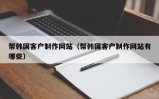 天津帮韩国客户制作网站（帮韩国客户制作网站有哪些）